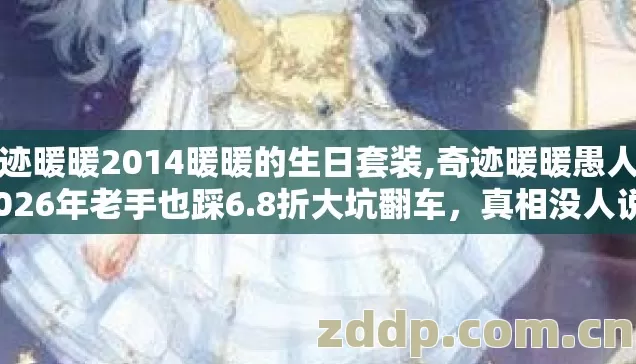 奇迹暖暖2014暖暖的生日套装,奇迹暖暖愚人节2026年老手也踩6.8折大坑翻车,真相没人说? 奇迹暖暖2014暖暖的生日套装,奇迹暖暖愚人节2026年老手也踩6.8折大坑翻车,真相没人说?