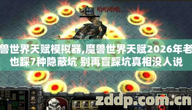 魔兽世界天赋模拟器,魔兽世界天赋2026年老手也踩7种隐蔽坑 别再盲踩坑真相没人说 魔兽世界天赋模拟器,魔兽世界天赋2026年老手也踩7种隐蔽坑 别再盲踩坑真相没人说