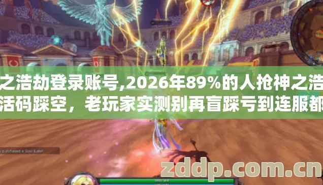 神之浩劫登录账号,2026年89%的人抢神之浩劫激活码踩空,老玩家实测别再盲踩亏到连服都进不去 神之浩劫登录账号,2026年89%的人抢神之浩劫激活码踩空,老玩家实测别再盲踩亏到连服都进不去