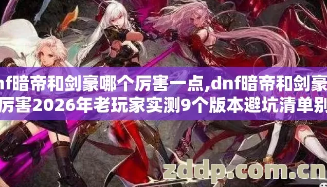 dnf暗帝和剑豪哪个厉害一点,dnf暗帝和剑豪哪个厉害2026年老玩家实测9个版本避坑清单别瞎纠结看完直接选 dnf暗帝和剑豪哪个厉害一点,dnf暗帝和剑豪哪个厉害2026年老玩家实测9个版本避坑清单别瞎纠结看完直接选