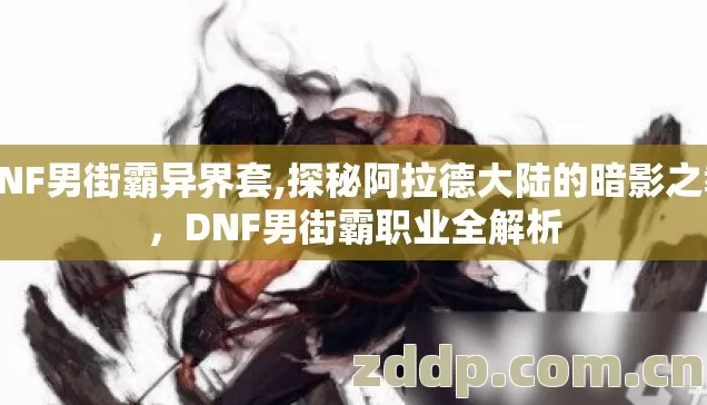 DNF男街霸异界套,探秘阿拉德大陆的暗影之拳,DNF男街霸职业全解析 DNF男街霸异界套,探秘阿拉德大陆的暗影之拳,DNF男街霸职业全解析