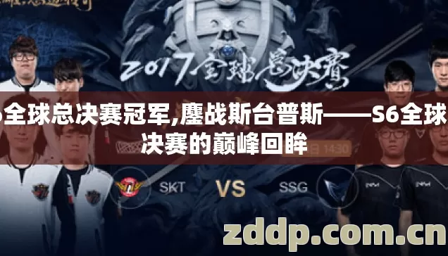 s6全球总决赛冠军,鏖战斯台普斯——S6全球总决赛的巅峰回眸 s6全球总决赛冠军,鏖战斯台普斯——S6全球总决赛的巅峰回眸