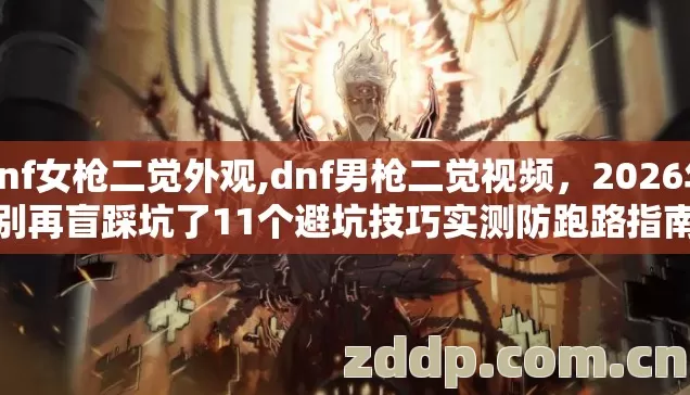 dnf女枪二觉外观,dnf男枪二觉视频,2026年别再盲踩坑了11个避坑技巧实测防跑路指南 dnf女枪二觉外观,dnf男枪二觉视频,2026年别再盲踩坑了11个避坑技巧实测防跑路指南