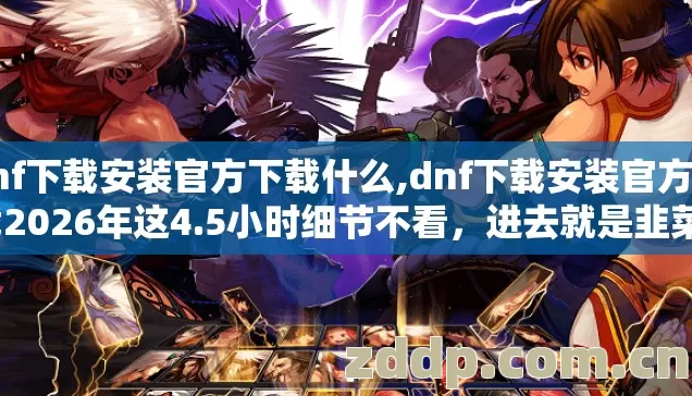 dnf下载安装官方下载什么,dnf下载安装官方下载2026年这4.5小时细节不看,进去就是韭菜? dnf下载安装官方下载什么,dnf下载安装官方下载2026年这4.5小时细节不看,进去就是韭菜?