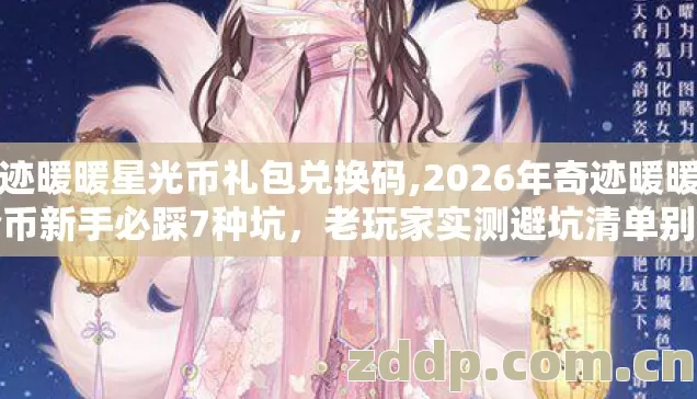 奇迹暖暖星光币礼包兑换码,2026年奇迹暖暖星梦币新手必踩7种坑，老玩家实测避坑清单别错过