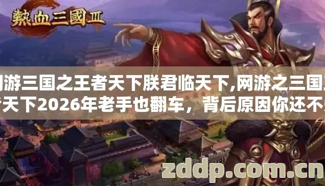 网游三国之王者天下朕君临天下,网游之三国王者天下2026年老手也翻车，背后原因你还不知道吧？