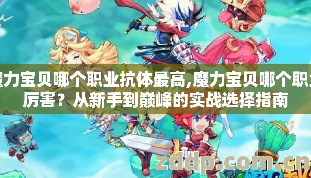 魔力宝贝哪个职业抗体最高,魔力宝贝哪个职业厉害?从新手到巅峰的实战选择指南 魔力宝贝哪个职业抗体最高,魔力宝贝哪个职业厉害?从新手到巅峰的实战选择指南
