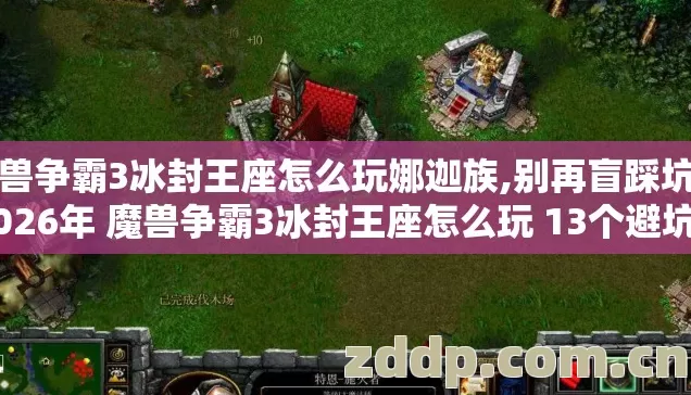 魔兽争霸3冰封王座怎么玩娜迦族,别再盲踩坑了 2026年 魔兽争霸3冰封王座怎么玩 13个避坑技巧 实测防跑路指南 魔兽争霸3冰封王座怎么玩娜迦族,别再盲踩坑了 2026年 魔兽争霸3冰封王座怎么玩 13个避坑技巧 实测防跑路指南