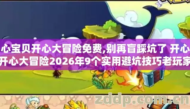 开心宝贝开心大冒险免费,别再盲踩坑了 开心宝贝开心大冒险2026年9个实用避坑技巧老玩家实测防跑路指南 开心宝贝开心大冒险免费,别再盲踩坑了 开心宝贝开心大冒险2026年9个实用避坑技巧老玩家实测防跑路指南