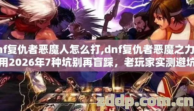 dnf复仇者恶魔人怎么打,dnf复仇者恶魔之力怎么用2026年7种坑别再盲踩,老玩家实测避坑清单 dnf复仇者恶魔人怎么打,dnf复仇者恶魔之力怎么用2026年7种坑别再盲踩,老玩家实测避坑清单