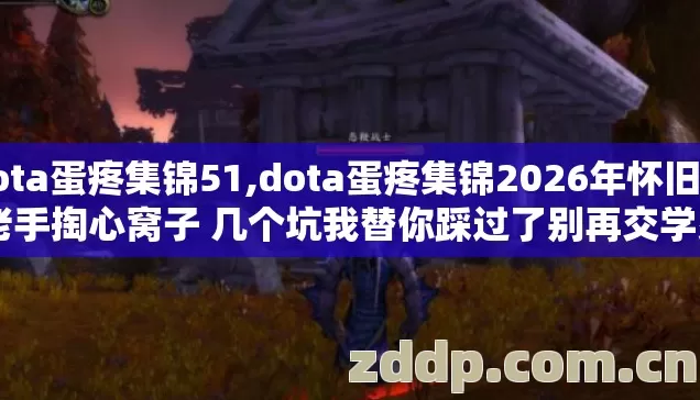 dota蛋疼集锦51,dota蛋疼集锦2026年怀旧版 老手掏心窝子 几个坑我替你踩过了别再交学费