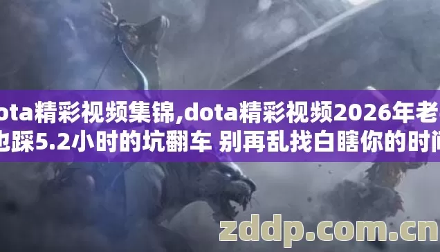dota精彩视频集锦,dota精彩视频2026年老手也踩5.2小时的坑翻车 别再乱找白瞎你的时间 dota精彩视频集锦,dota精彩视频2026年老手也踩5.2小时的坑翻车 别再乱找白瞎你的时间