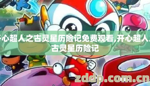 开心超人之古灵星历险记免费观看,开心超人之古灵星历险记 开心超人之古灵星历险记免费观看,开心超人之古灵星历险记