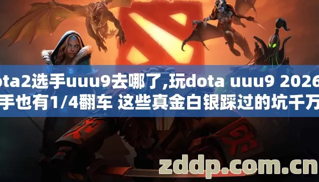 dota2选手uuu9去哪了,玩dota uuu9 2026年老手也有1/4翻车 这些真金白银踩过的坑千万别再盲踩了