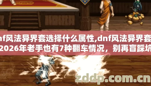 dnf风法异界套选择什么属性,dnf风法异界套选择2026年老手也有7种翻车情况，别再盲踩坑真相根本没人敢明说