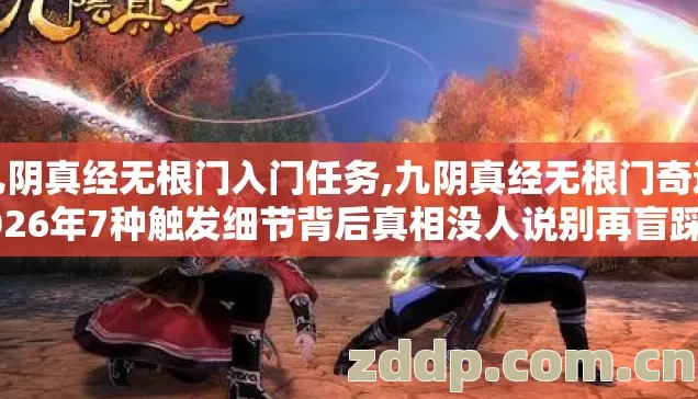 九阴真经无根门入门任务,九阴真经无根门奇遇2026年7种触发细节背后真相没人说别再盲踩坑