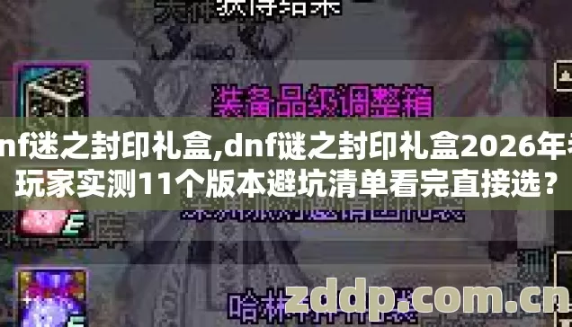 dnf迷之封印礼盒,dnf谜之封印礼盒2026年老玩家实测11个版本避坑清单看完直接选？