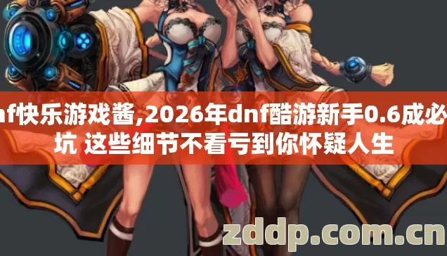 dnf快乐游戏酱,2026年dnf酷游新手0.6成必踩坑 这些细节不看亏到你怀疑人生 dnf快乐游戏酱,2026年dnf酷游新手0.6成必踩坑 这些细节不看亏到你怀疑人生