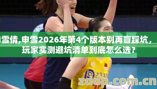 申雪倩,申雪2026年第4个版本别再盲踩坑,老玩家实测避坑清单到底怎么选? 申雪倩,申雪2026年第4个版本别再盲踩坑,老玩家实测避坑清单到底怎么选?