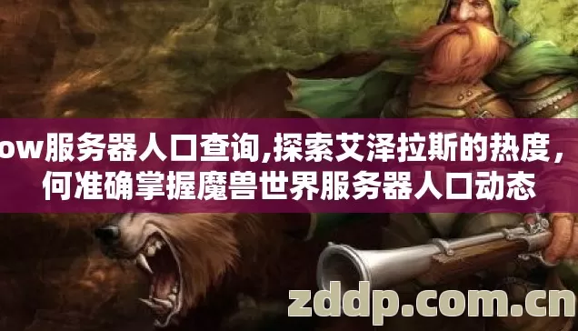 wow服务器人口查询,探索艾泽拉斯的热度,如何准确掌握魔兽世界服务器人口动态 wow服务器人口查询,探索艾泽拉斯的热度,如何准确掌握魔兽世界服务器人口动态