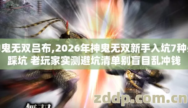 神鬼无双吕布,2026年神鬼无双新手入坑7种必踩坑 老玩家实测避坑清单别盲目乱冲钱 神鬼无双吕布,2026年神鬼无双新手入坑7种必踩坑 老玩家实测避坑清单别盲目乱冲钱