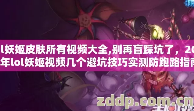 lol妖姬皮肤所有视频大全,别再盲踩坑了，2026年lol妖姬视频几个避坑技巧实测防跑路指南