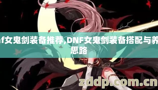 dnf女鬼剑装备推荐,DNF女鬼剑装备搭配与养成思路 dnf女鬼剑装备推荐,DNF女鬼剑装备搭配与养成思路