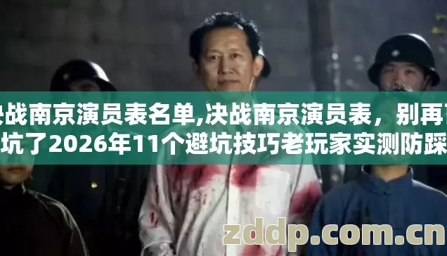 决战南京演员表名单,决战南京演员表,别再盲踩坑了2026年11个避坑技巧老玩家实测防踩雷清单 决战南京演员表名单,决战南京演员表,别再盲踩坑了2026年11个避坑技巧老玩家实测防踩雷清单
