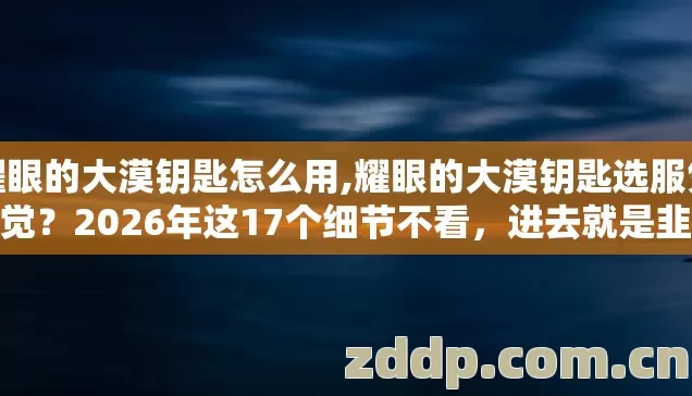 耀眼的大漠钥匙怎么用,耀眼的大漠钥匙选服凭感觉?2026年这17个细节不看,进去就是韭菜? 耀眼的大漠钥匙怎么用,耀眼的大漠钥匙选服凭感觉?2026年这17个细节不看,进去就是韭菜?