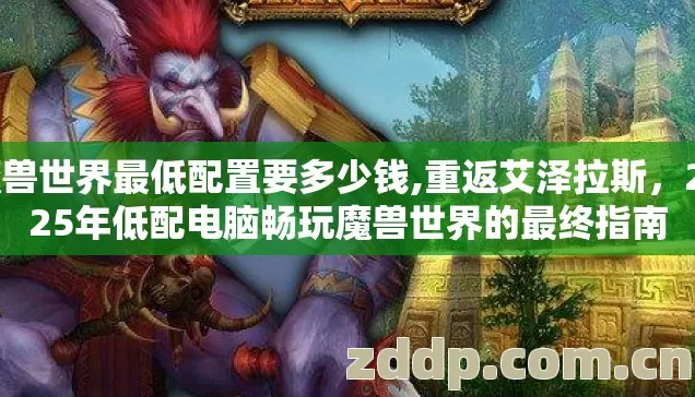 魔兽世界最低配置要多少钱,重返艾泽拉斯,2025年低配电脑畅玩魔兽世界的最终指南 魔兽世界最低配置要多少钱,重返艾泽拉斯,2025年低配电脑畅玩魔兽世界的最终指南