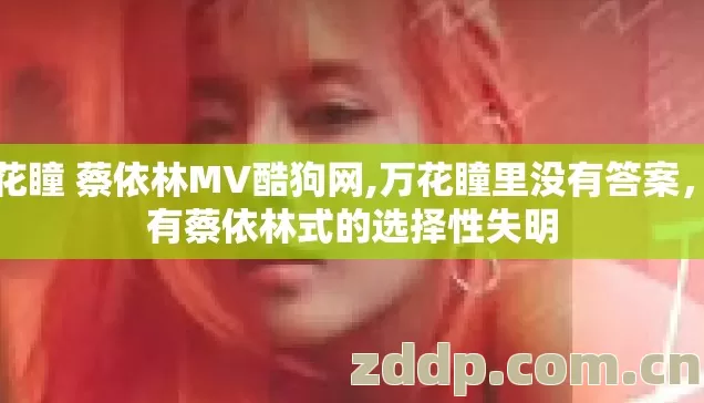 万花瞳 蔡依林MV酷狗网,万花瞳里没有答案，只有蔡依林式的选择性失明