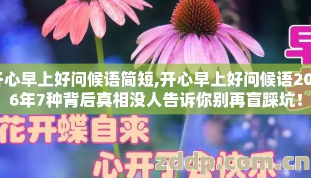 开心早上好问候语简短,开心早上好问候语2026年7种背后真相没人告诉你别再盲踩坑！