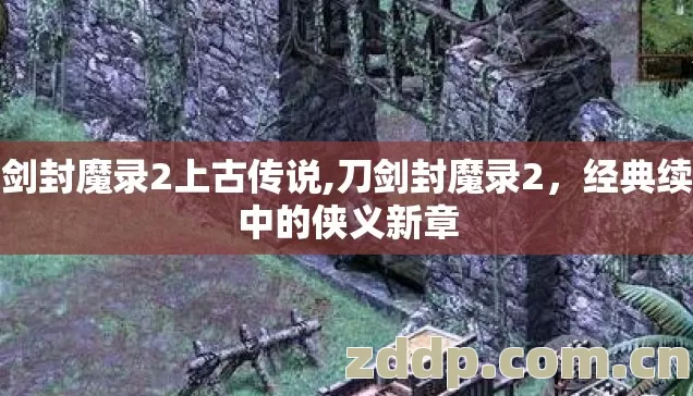 刀剑封魔录2上古传说,刀剑封魔录2,经典续作中的侠义新章 刀剑封魔录2上古传说,刀剑封魔录2,经典续作中的侠义新章