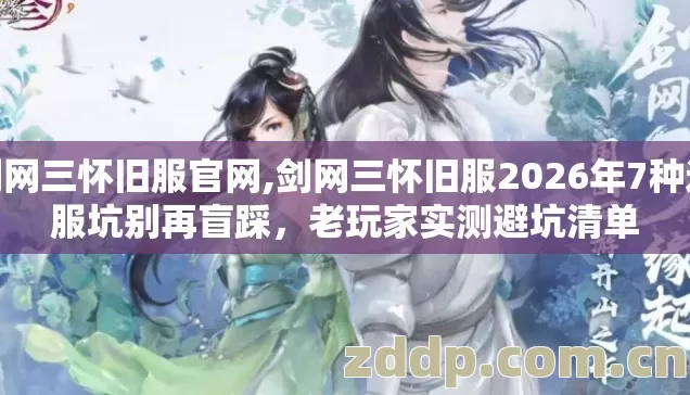 剑网三怀旧服官网,剑网三怀旧服2026年7种选服坑别再盲踩，老玩家实测避坑清单