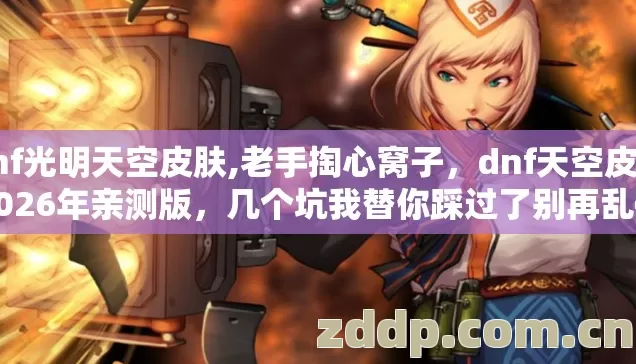 dnf光明天空皮肤,老手掏心窝子,dnf天空皮肤2026年亲测版,几个坑我替你踩过了别再乱砸钱交学费 dnf光明天空皮肤,老手掏心窝子,dnf天空皮肤2026年亲测版,几个坑我替你踩过了别再乱砸钱交学费