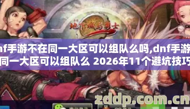 dnf手游不在同一大区可以组队么吗,dnf手游不在同一大区可以组队么 2026年11个避坑技巧实测看完直接选 dnf手游不在同一大区可以组队么吗,dnf手游不在同一大区可以组队么 2026年11个避坑技巧实测看完直接选