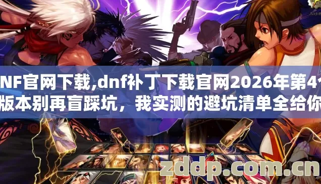 DNF官网下载,dnf补丁下载官网2026年第4个版本别再盲踩坑，我实测的避坑清单全给你