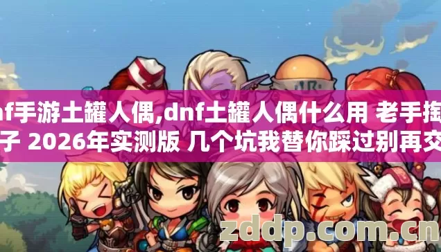 dnf手游土罐人偶,dnf土罐人偶什么用 老手掏心窝子 2026年实测版 几个坑我替你踩过别再交学费 dnf手游土罐人偶,dnf土罐人偶什么用 老手掏心窝子 2026年实测版 几个坑我替你踩过别再交学费