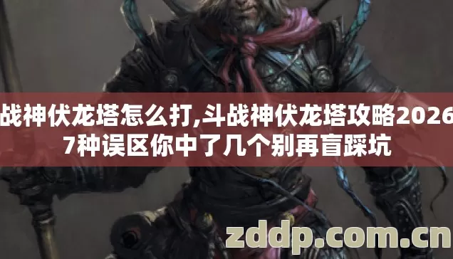 斗战神伏龙塔怎么打,斗战神伏龙塔攻略2026年7种误区你中了几个别再盲踩坑