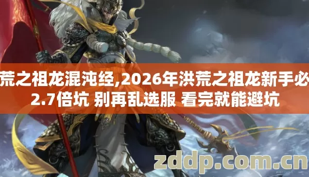 洪荒之祖龙混沌经,2026年洪荒之祖龙新手必踩2.7倍坑 别再乱选服 看完就能避坑