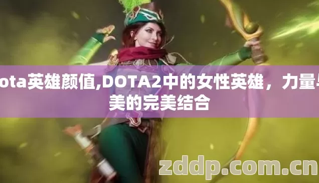 dota英雄颜值,DOTA2中的女性英雄,力量与美的完美结合 dota英雄颜值,DOTA2中的女性英雄,力量与美的完美结合