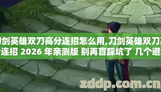 刀剑英雄双刀高分连招怎么用,刀剑英雄双刀高分连招 2026 年亲测版 别再盲踩坑了 几个避坑技巧 看完直接选? 刀剑英雄双刀高分连招怎么用,刀剑英雄双刀高分连招 2026 年亲测版 别再盲踩坑了 几个避坑技巧 看完直接选?