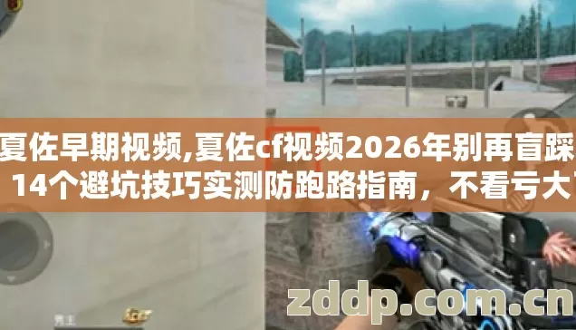 cf夏佐早期视频,夏佐cf视频2026年别再盲踩坑,14个避坑技巧实测防跑路指南,不看亏大了 cf夏佐早期视频,夏佐cf视频2026年别再盲踩坑,14个避坑技巧实测防跑路指南,不看亏大了