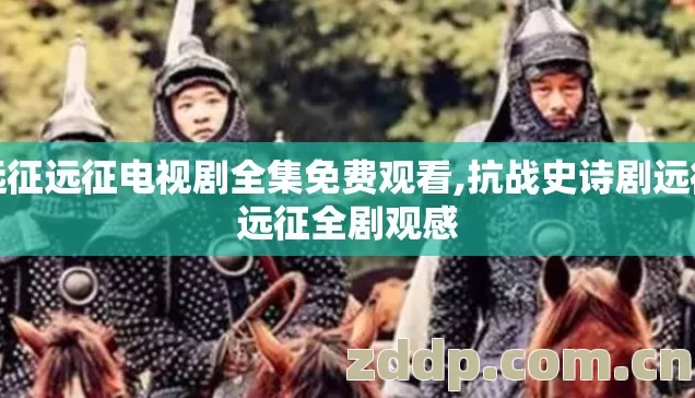 远征远征电视剧全集免费观看,抗战史诗剧远征远征全剧观感 远征远征电视剧全集免费观看,抗战史诗剧远征远征全剧观感