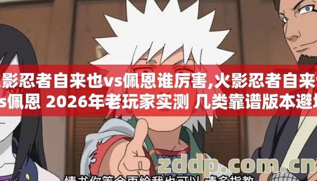 火影忍者自来也vs佩恩谁厉害,火影忍者自来也vs佩恩 2026年老玩家实测 几类靠谱版本避坑清单看完直接选？