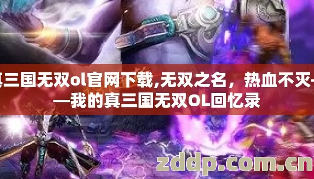 真三国无双ol官网下载,无双之名,热血不灭——我的真三国无双OL回忆录 真三国无双ol官网下载,无双之名,热血不灭——我的真三国无双OL回忆录