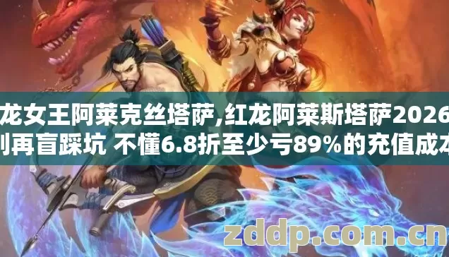 红龙女王阿莱克丝塔萨,红龙阿莱斯塔萨2026年别再盲踩坑 不懂6.8折至少亏89%的充值成本