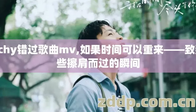 pchy错过歌曲mv,如果时间可以重来——致那些擦肩而过的瞬间 pchy错过歌曲mv,如果时间可以重来——致那些擦肩而过的瞬间