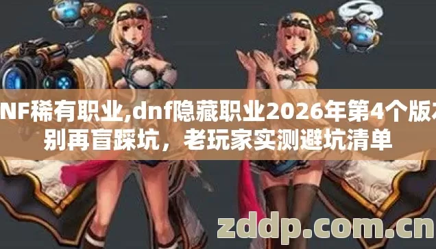 DNF稀有职业,dnf隐藏职业2026年第4个版本别再盲踩坑,老玩家实测避坑清单 DNF稀有职业,dnf隐藏职业2026年第4个版本别再盲踩坑,老玩家实测避坑清单