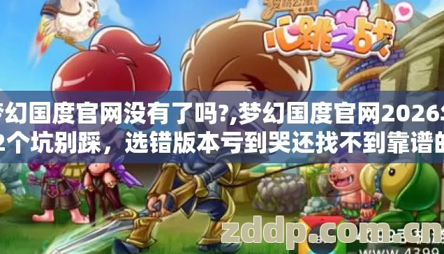 梦幻国度官网没有了吗?,梦幻国度官网2026年12个坑别踩,选错版本亏到哭还找不到靠谱的? 梦幻国度官网没有了吗?,梦幻国度官网2026年12个坑别踩,选错版本亏到哭还找不到靠谱的?